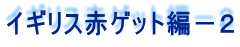 イギリス赤ゲット編－２