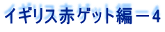 イギリス赤ゲット編－4